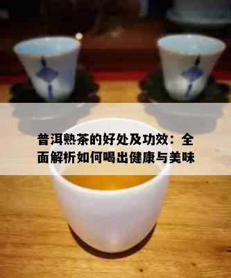 普洱熟茶的好处及功效：全面解析如何喝出健康与美味