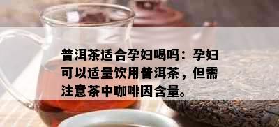 普洱茶适合孕妇喝吗：孕妇可以适量饮用普洱茶，但需注意茶中     含量。