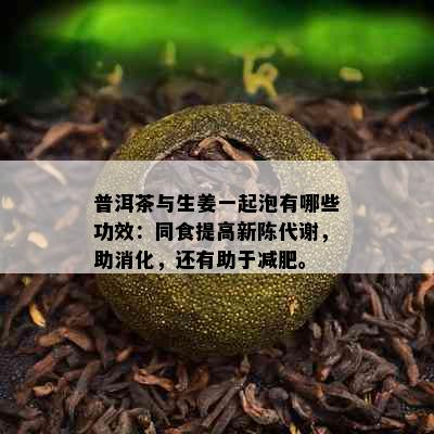 普洱茶与生姜一起泡有哪些功效：同食提高新陈代谢，助消化，还有助于减肥。