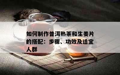 如何制作普洱熟茶和生姜片的搭配：步骤、功效及适宜人群