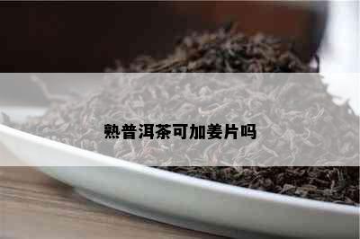 熟普洱茶可加姜片吗