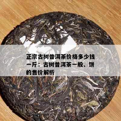 正宗古树普洱茶价格多少钱一斤：古树普洱茶一般、饼的售价解析