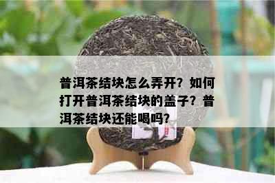 普洱茶结块怎么弄开？如何打开普洱茶结块的盖子？普洱茶结块还能喝吗？