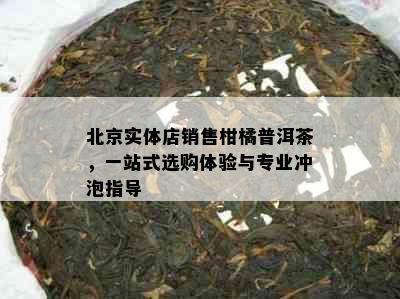 北京实体店销售柑橘普洱茶，一站式选购体验与专业冲泡指导