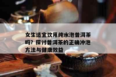 女生适宜饮用纯水泡普洱茶吗？探讨普洱茶的正确冲泡方法与健康效益