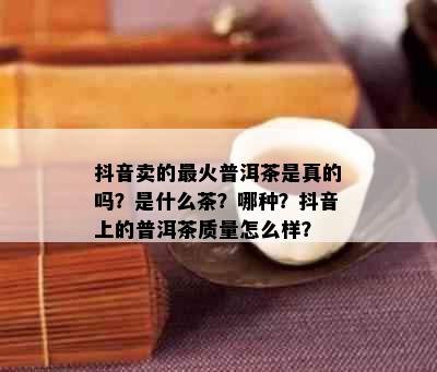 抖音卖的最火普洱茶是真的吗？是什么茶？哪种？抖音上的普洱茶质量怎么样？