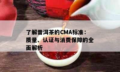 了解普洱茶的CMA标准：质量、认证与消费保障的全面解析