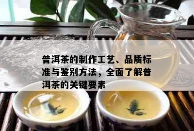 普洱茶的制作工艺、品质标准与鉴别方法，全面了解普洱茶的关键要素