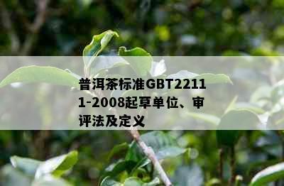 普洱茶标准GBT22111-2008起草单位、审评法及定义