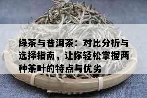 绿茶与普洱茶：对比分析与选择指南，让你轻松掌握两种茶叶的特点与优劣