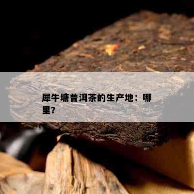 犀牛塘普洱茶的生产地：哪里？