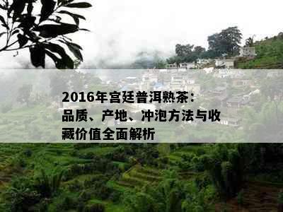 2016年宫廷普洱熟茶：品质、产地、冲泡方法与收藏价值全面解析