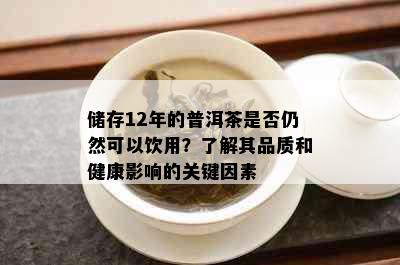 储存12年的普洱茶是否仍然可以饮用？了解其品质和健康影响的关键因素