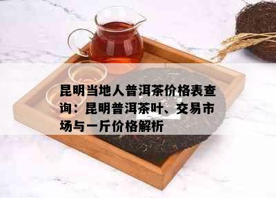 昆明当地人普洱茶价格表查询：昆明普洱茶叶、交易市场与一斤价格解析