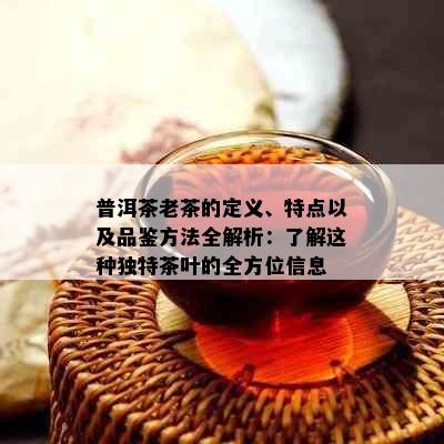 普洱茶老茶的定义、特点以及品鉴方法全解析：了解这种独特茶叶的全方位信息