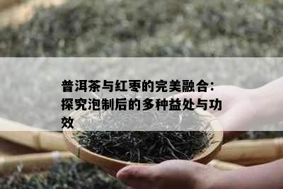 普洱茶与红枣的完美融合：探究泡制后的多种益处与功效