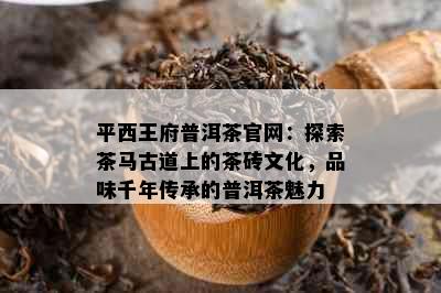 平西王府普洱茶官网：探索茶马古道上的茶砖文化，品味千年传承的普洱茶魅力