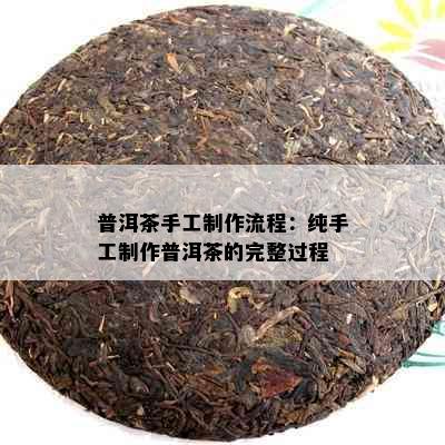 普洱茶手工制作流程：纯手工制作普洱茶的完整过程