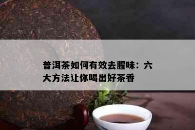 普洱茶如何有效去腥味：六大方法让你喝出好茶香