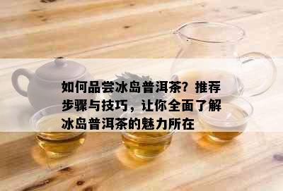 如何品尝冰岛普洱茶？推荐步骤与技巧，让你全面了解冰岛普洱茶的魅力所在