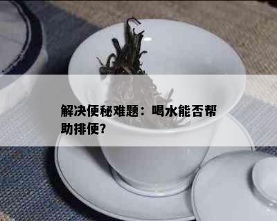 解决便秘难题：喝水能否帮助排便？