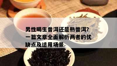 男性喝生普洱还是熟普洱？一篇文章全面解析两者的优缺点及适用场景