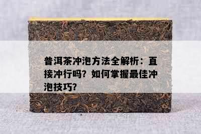 普洱茶冲泡方法全解析：直接冲行吗？如何掌握更佳冲泡技巧？