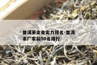 普洱茶企业实力排名-普洱茶厂家前50名排行