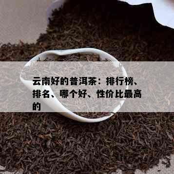 云南好的普洱茶：排行榜、排名、哪个好、性价比更高的