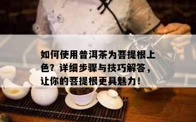 如何使用普洱茶为菩提根上色？详细步骤与技巧解答，让你的菩提根更具魅力！