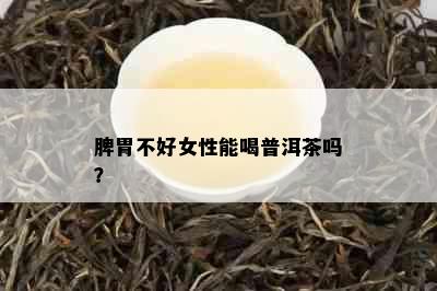 脾胃不好女性能喝普洱茶吗？