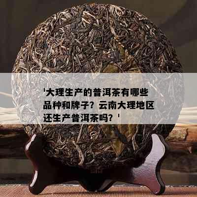 '大理生产的普洱茶有哪些品种和牌子？云南大理地区还生产普洱茶吗？'