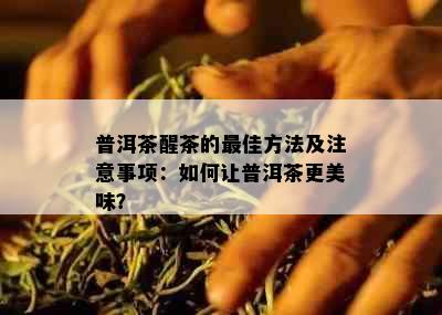 普洱茶醒茶的更佳方法及注意事项：如何让普洱茶更美味？