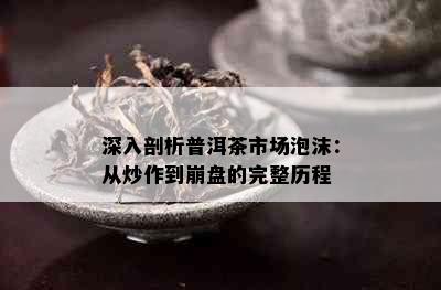 深入剖析普洱茶市场泡沫：从炒作到崩盘的完整历程