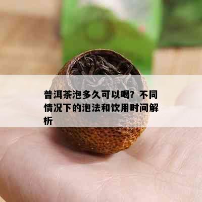 普洱茶泡多久可以喝？不同情况下的泡法和饮用时间解析