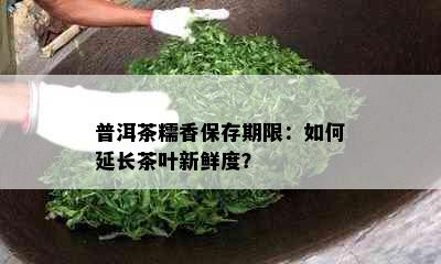 普洱茶糯香保存期限：如何延长茶叶新鲜度？