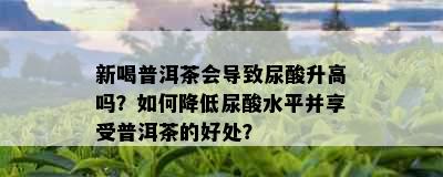 新喝普洱茶会导致尿酸升高吗？如何降低尿酸水平并享受普洱茶的好处？