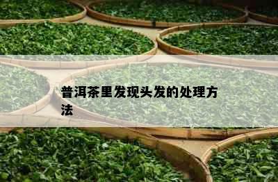 普洱茶里发现头发的处理方法