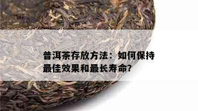 普洱茶存放方法：如何保持更佳效果和最长寿命？