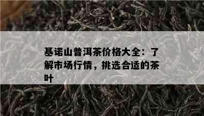 基诺山普洱茶价格大全：了解市场行情，挑选合适的茶叶