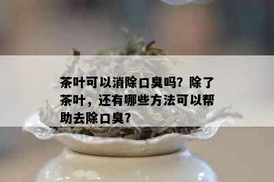 茶叶可以消除口臭吗？除了茶叶，还有哪些方法可以帮助去除口臭？