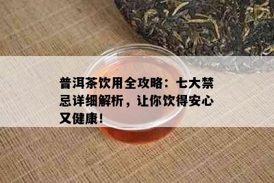 普洱茶饮用全攻略：七大禁忌详细解析，让你饮得安心又健康！