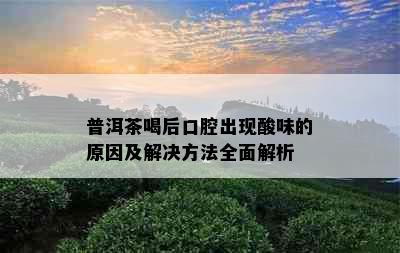 普洱茶喝后口腔出现酸味的原因及解决方法全面解析