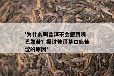 '为什么喝普洱茶会感到嘴巴发苦？探讨普洱茶口感苦涩的原因'