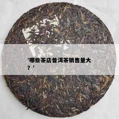 '哪些茶店普洱茶销售量大？'