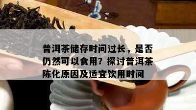 普洱茶储存时间过长，是否仍然可以食用？探讨普洱茶陈化原因及适宜饮用时间