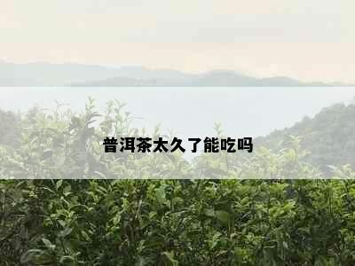 普洱茶太久了能吃吗