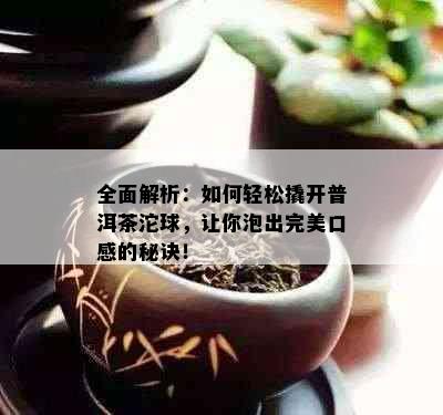 全面解析：如何轻松撬开普洱茶沱球，让你泡出完美口感的秘诀！