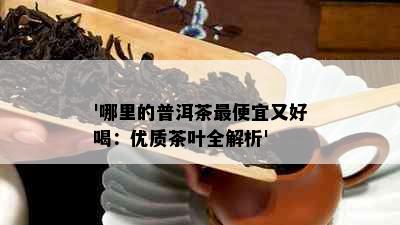 '哪里的普洱茶更便宜又好喝：优质茶叶全解析'