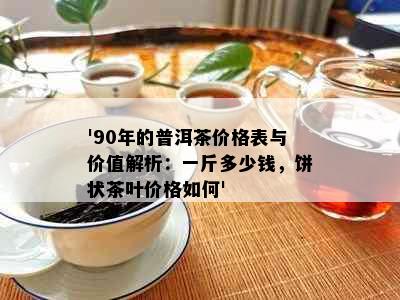 '90年的普洱茶价格表与价值解析：一斤多少钱，饼状茶叶价格如何'